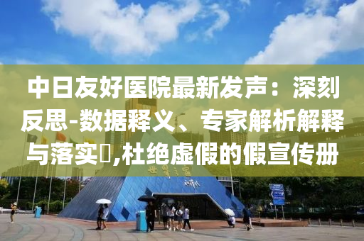 中日友好醫(yī)院最新發(fā)聲：深刻反思-數(shù)據(jù)釋義、專家解析解釋與落實?,杜絕虛假的假宣傳冊