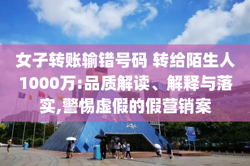 女子轉(zhuǎn)賬輸錯號碼 轉(zhuǎn)給陌生人1000萬:品質(zhì)解讀、解釋與落實,警惕虛假的假營銷案